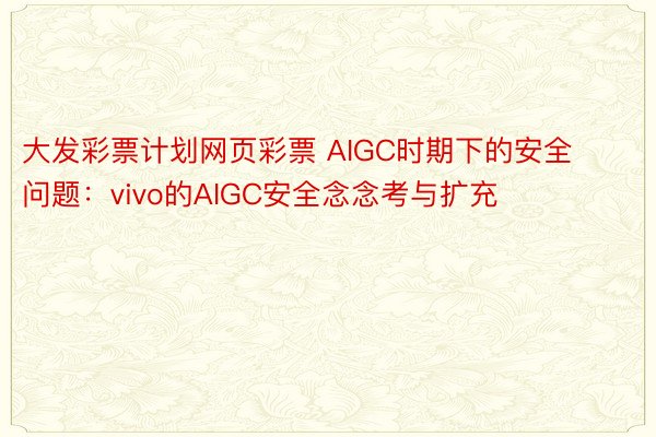 大发彩票计划网页彩票 AIGC时期下的安全问题：vivo的AIGC安全念念考与扩充